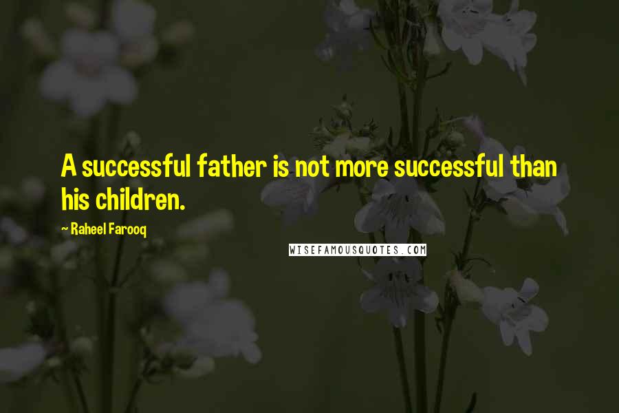 Raheel Farooq Quotes: A successful father is not more successful than his children.