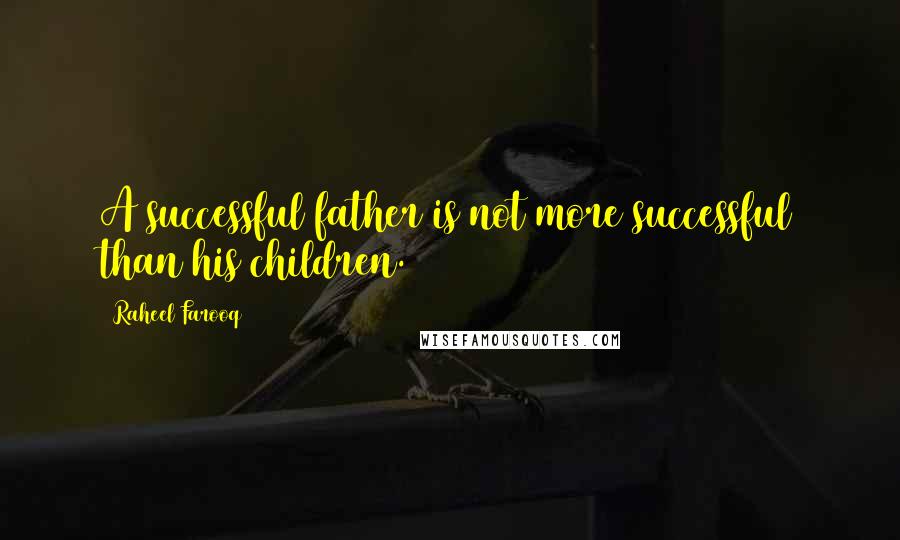 Raheel Farooq Quotes: A successful father is not more successful than his children.