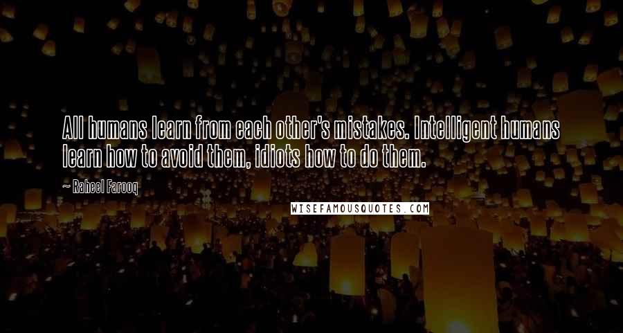 Raheel Farooq Quotes: All humans learn from each other's mistakes. Intelligent humans learn how to avoid them, idiots how to do them.