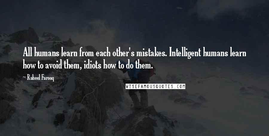Raheel Farooq Quotes: All humans learn from each other's mistakes. Intelligent humans learn how to avoid them, idiots how to do them.