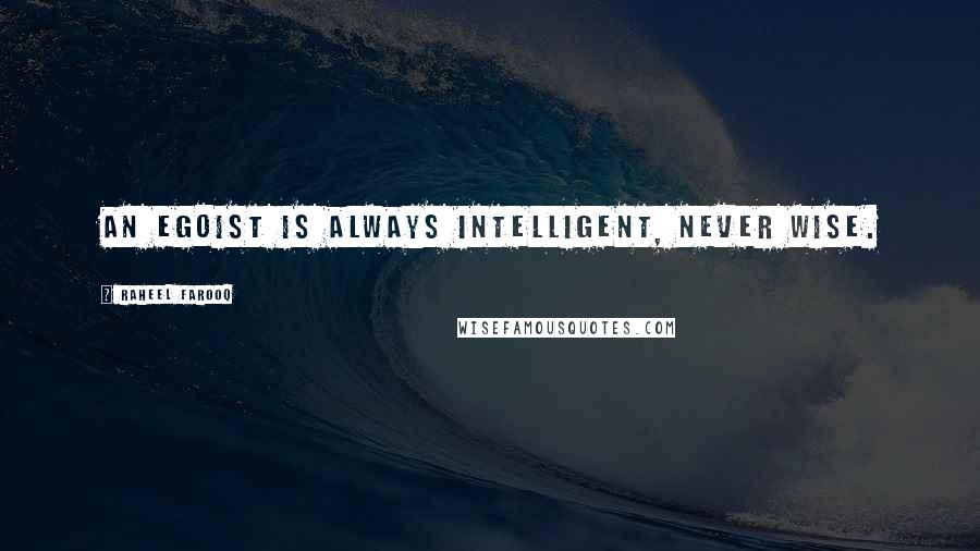 Raheel Farooq Quotes: An egoist is always intelligent, never wise.