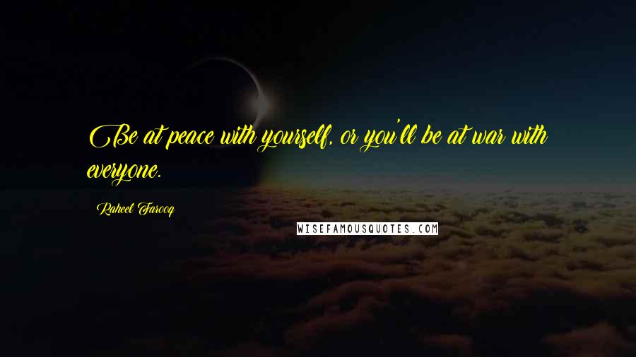 Raheel Farooq Quotes: Be at peace with yourself, or you'll be at war with everyone.
