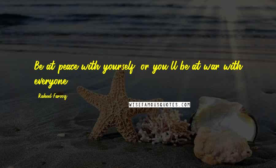 Raheel Farooq Quotes: Be at peace with yourself, or you'll be at war with everyone.
