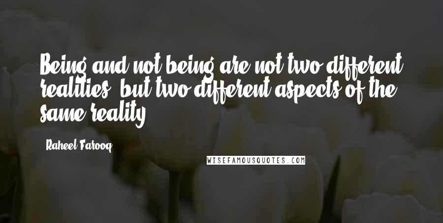 Raheel Farooq Quotes: Being and not being are not two different realities, but two different aspects of the same reality.