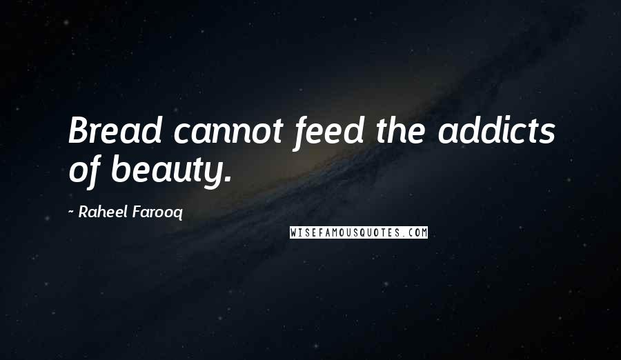 Raheel Farooq Quotes: Bread cannot feed the addicts of beauty.