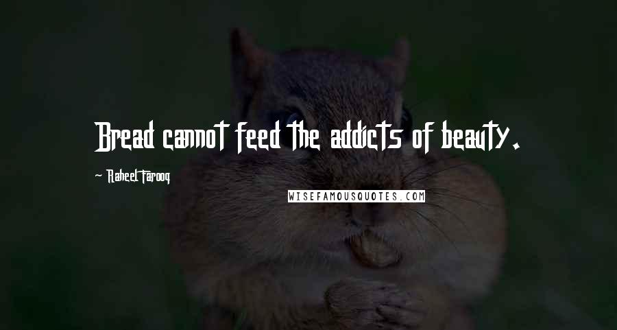 Raheel Farooq Quotes: Bread cannot feed the addicts of beauty.