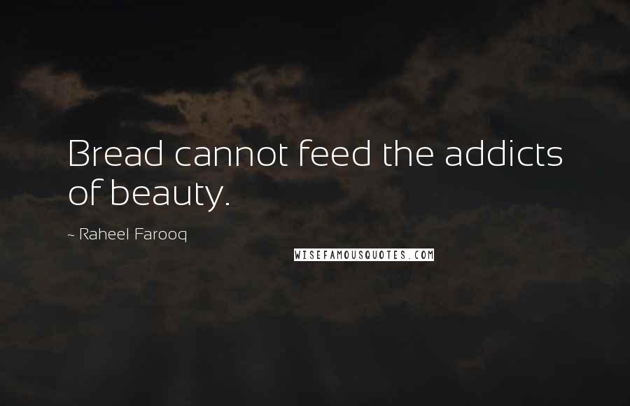 Raheel Farooq Quotes: Bread cannot feed the addicts of beauty.