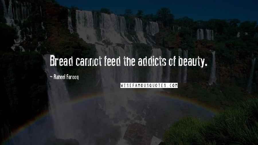 Raheel Farooq Quotes: Bread cannot feed the addicts of beauty.