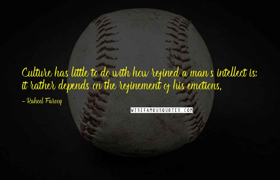 Raheel Farooq Quotes: Culture has little to do with how refined a man's intellect is; it rather depends on the refinement of his emotions.