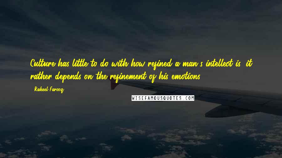 Raheel Farooq Quotes: Culture has little to do with how refined a man's intellect is; it rather depends on the refinement of his emotions.