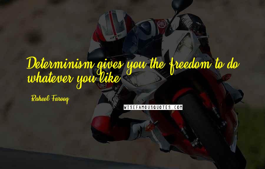 Raheel Farooq Quotes: Determinism gives you the freedom to do whatever you like.