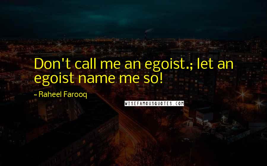 Raheel Farooq Quotes: Don't call me an egoist.; let an egoist name me so!