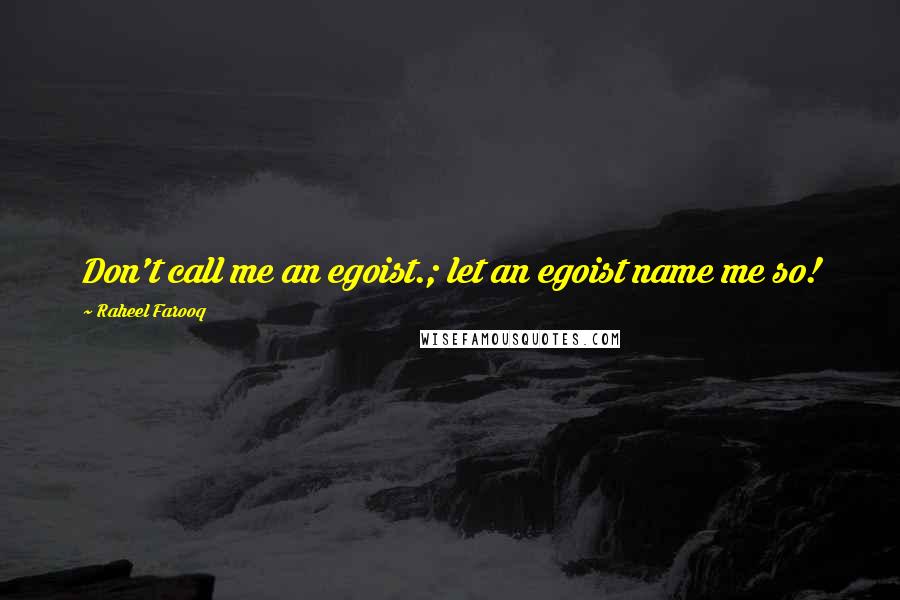 Raheel Farooq Quotes: Don't call me an egoist.; let an egoist name me so!