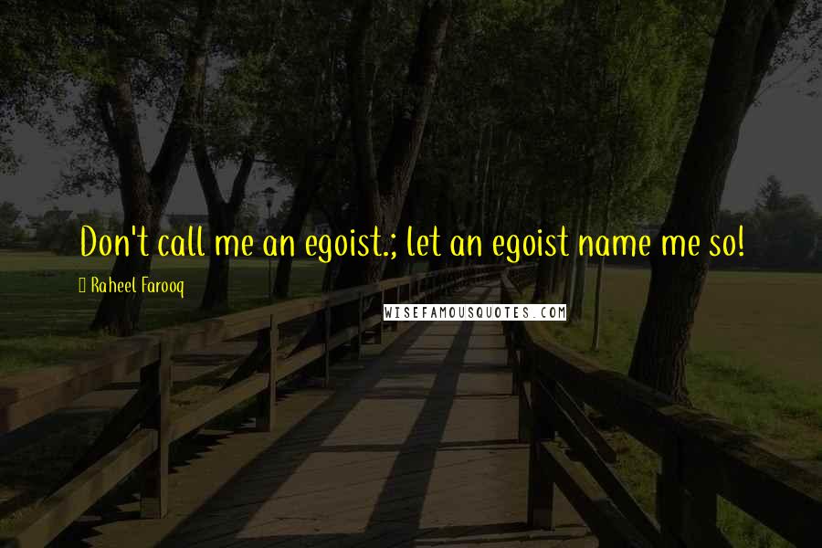 Raheel Farooq Quotes: Don't call me an egoist.; let an egoist name me so!