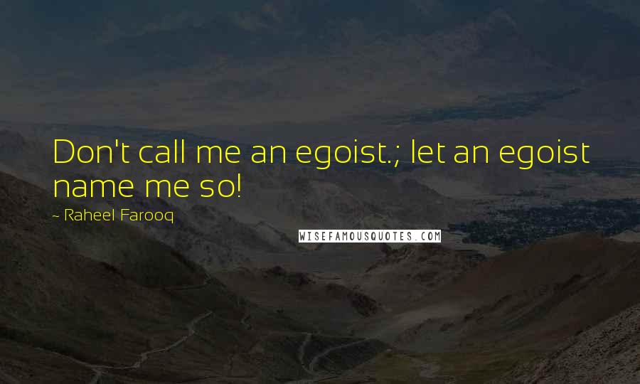 Raheel Farooq Quotes: Don't call me an egoist.; let an egoist name me so!