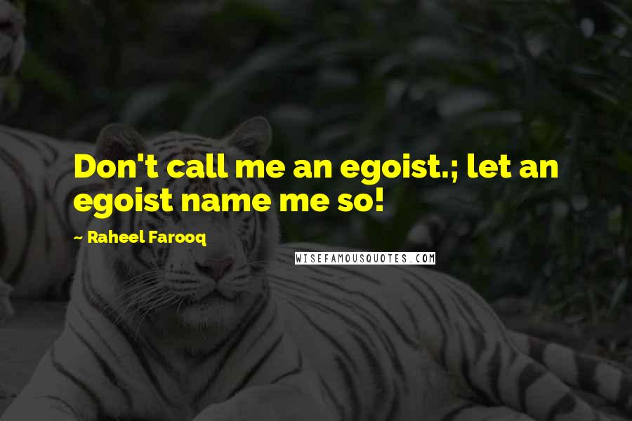 Raheel Farooq Quotes: Don't call me an egoist.; let an egoist name me so!