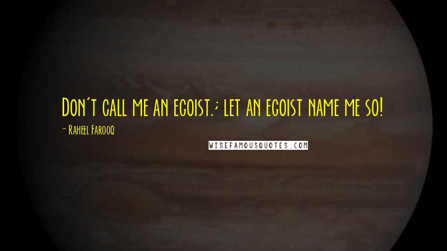 Raheel Farooq Quotes: Don't call me an egoist.; let an egoist name me so!