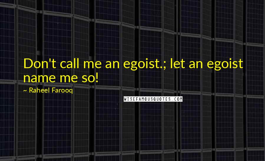 Raheel Farooq Quotes: Don't call me an egoist.; let an egoist name me so!