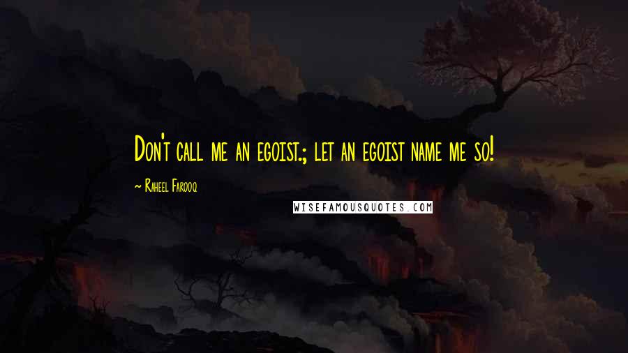 Raheel Farooq Quotes: Don't call me an egoist.; let an egoist name me so!