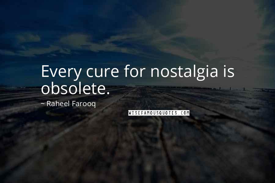 Raheel Farooq Quotes: Every cure for nostalgia is obsolete.