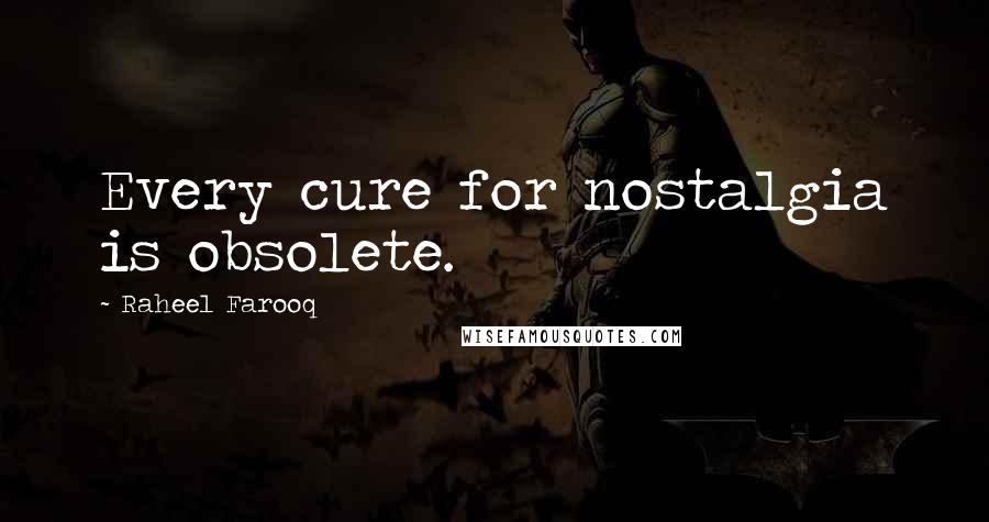 Raheel Farooq Quotes: Every cure for nostalgia is obsolete.
