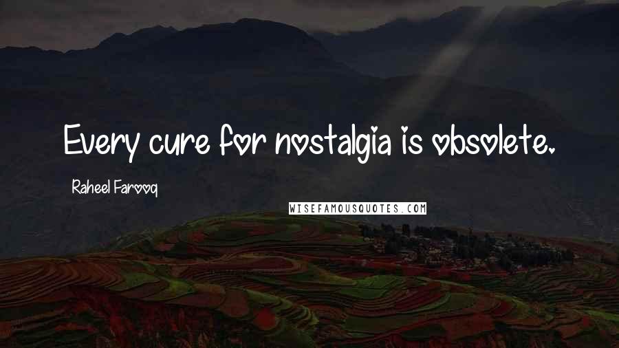 Raheel Farooq Quotes: Every cure for nostalgia is obsolete.