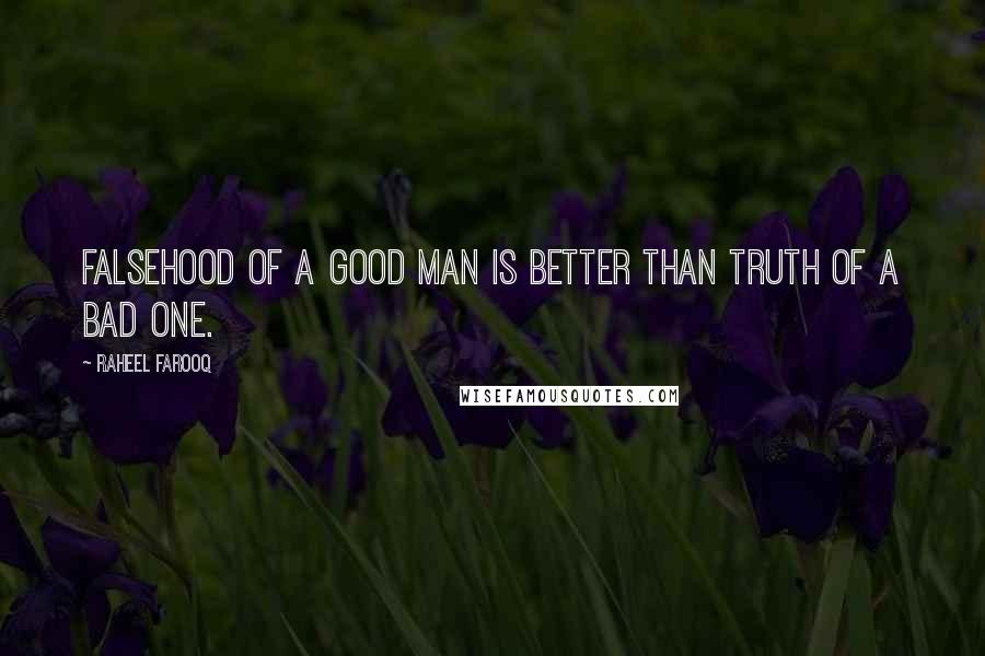 Raheel Farooq Quotes: Falsehood of a good man is better than truth of a bad one.