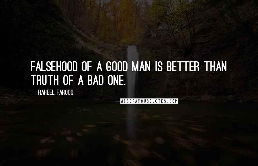 Raheel Farooq Quotes: Falsehood of a good man is better than truth of a bad one.