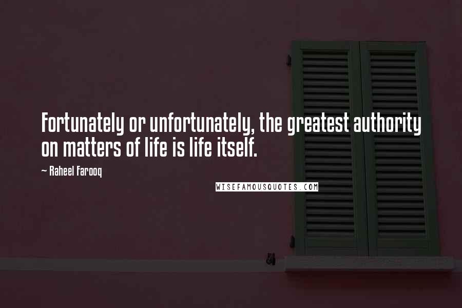 Raheel Farooq Quotes: Fortunately or unfortunately, the greatest authority on matters of life is life itself.