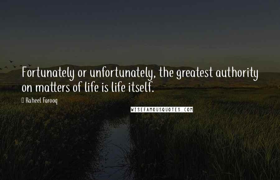 Raheel Farooq Quotes: Fortunately or unfortunately, the greatest authority on matters of life is life itself.