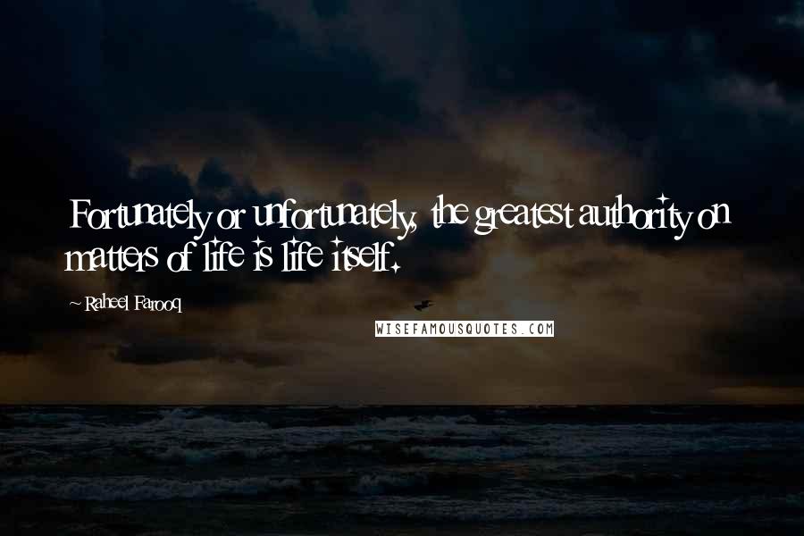 Raheel Farooq Quotes: Fortunately or unfortunately, the greatest authority on matters of life is life itself.