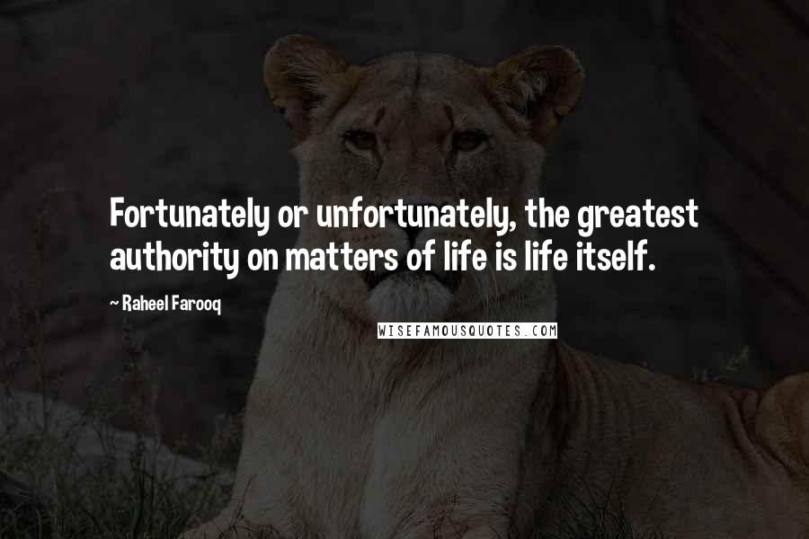 Raheel Farooq Quotes: Fortunately or unfortunately, the greatest authority on matters of life is life itself.