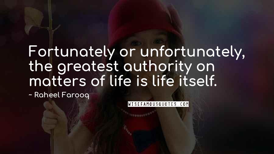 Raheel Farooq Quotes: Fortunately or unfortunately, the greatest authority on matters of life is life itself.