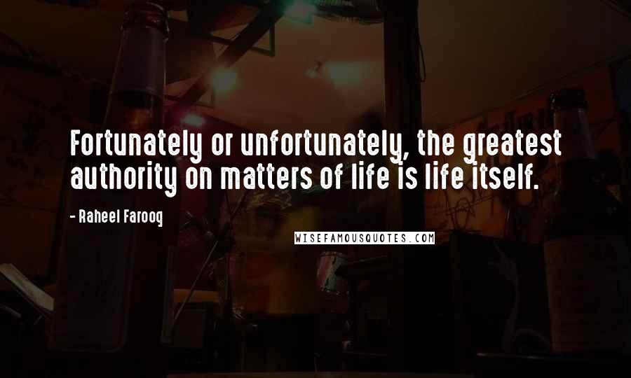 Raheel Farooq Quotes: Fortunately or unfortunately, the greatest authority on matters of life is life itself.