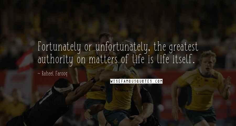 Raheel Farooq Quotes: Fortunately or unfortunately, the greatest authority on matters of life is life itself.