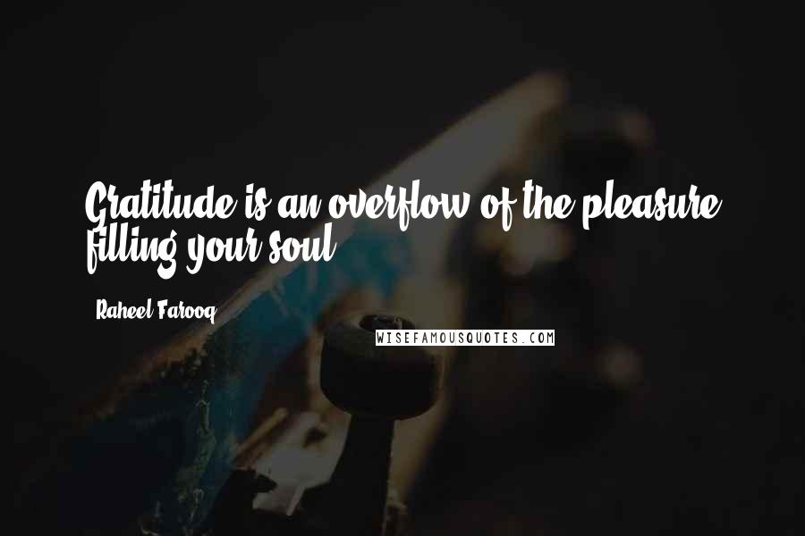 Raheel Farooq Quotes: Gratitude is an overflow of the pleasure filling your soul.