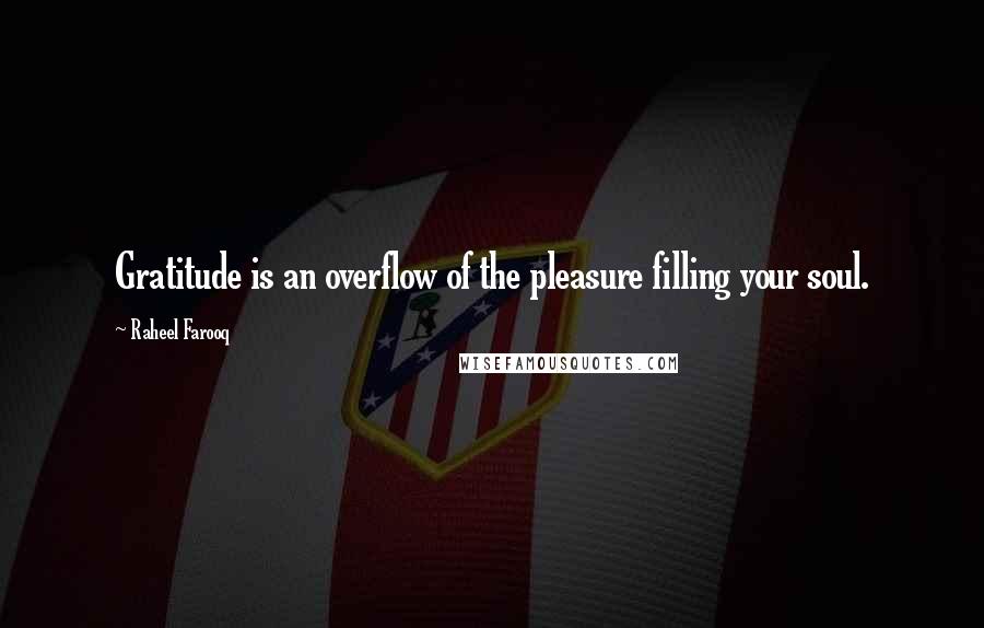 Raheel Farooq Quotes: Gratitude is an overflow of the pleasure filling your soul.