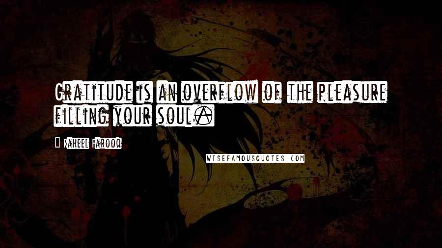 Raheel Farooq Quotes: Gratitude is an overflow of the pleasure filling your soul.