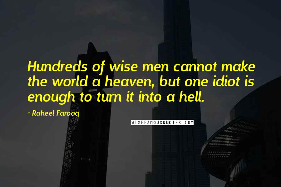 Raheel Farooq Quotes: Hundreds of wise men cannot make the world a heaven, but one idiot is enough to turn it into a hell.