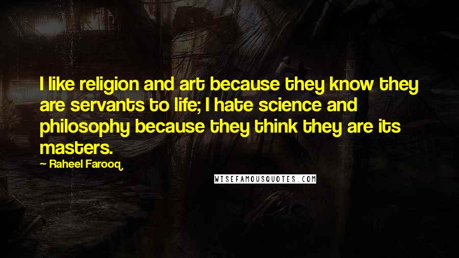 Raheel Farooq Quotes: I like religion and art because they know they are servants to life; I hate science and philosophy because they think they are its masters.