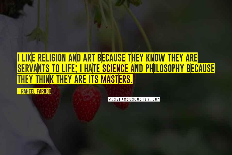 Raheel Farooq Quotes: I like religion and art because they know they are servants to life; I hate science and philosophy because they think they are its masters.
