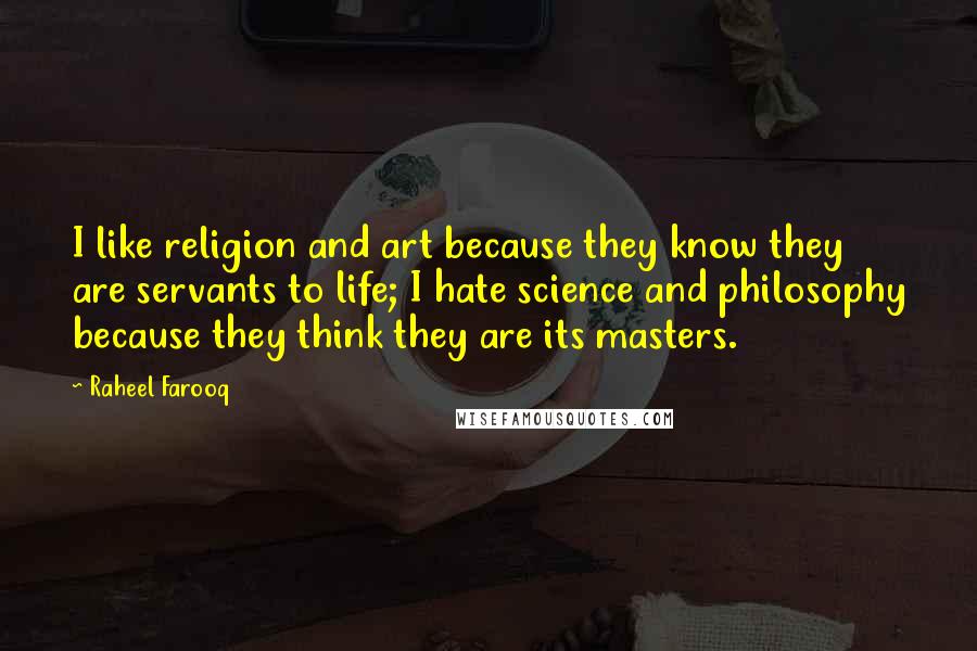 Raheel Farooq Quotes: I like religion and art because they know they are servants to life; I hate science and philosophy because they think they are its masters.