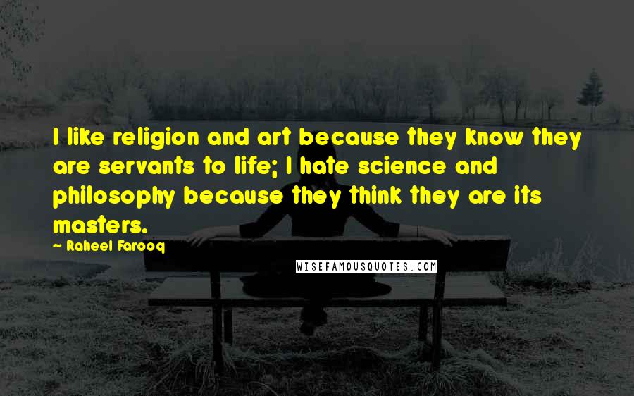 Raheel Farooq Quotes: I like religion and art because they know they are servants to life; I hate science and philosophy because they think they are its masters.