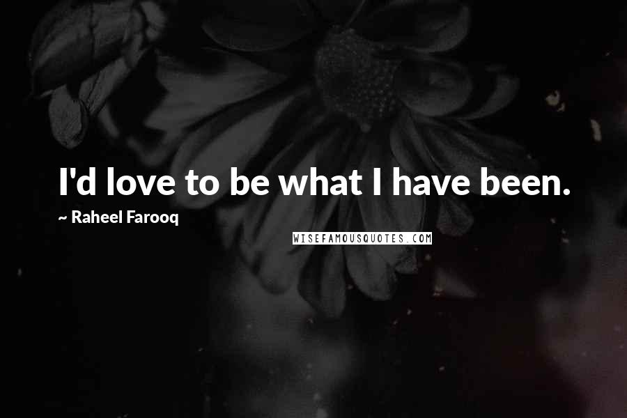 Raheel Farooq Quotes: I'd love to be what I have been.