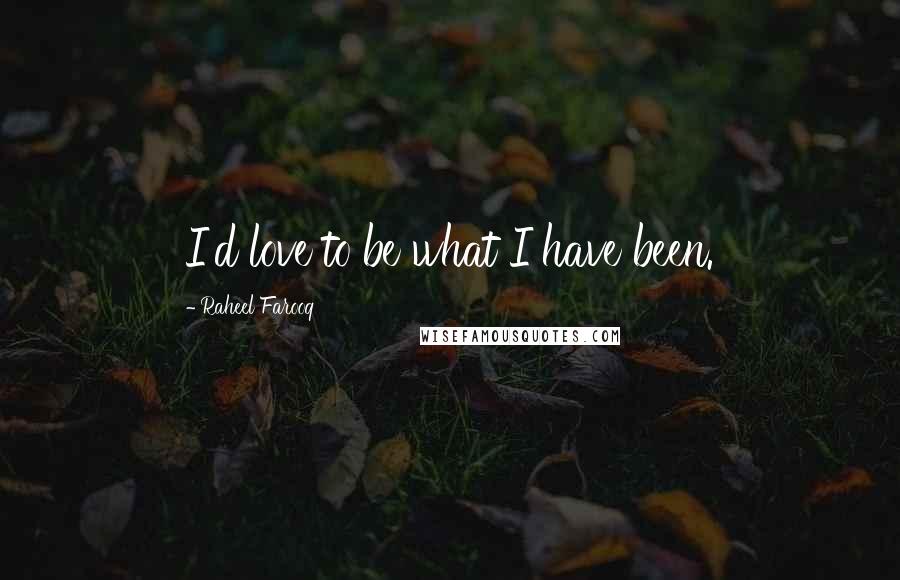 Raheel Farooq Quotes: I'd love to be what I have been.