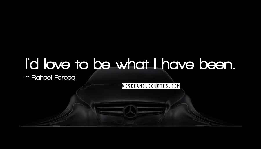Raheel Farooq Quotes: I'd love to be what I have been.