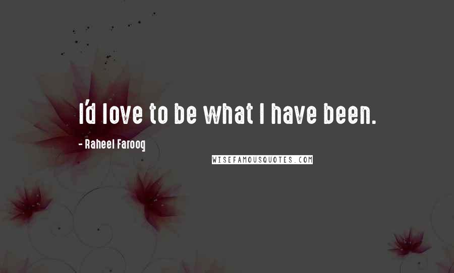Raheel Farooq Quotes: I'd love to be what I have been.