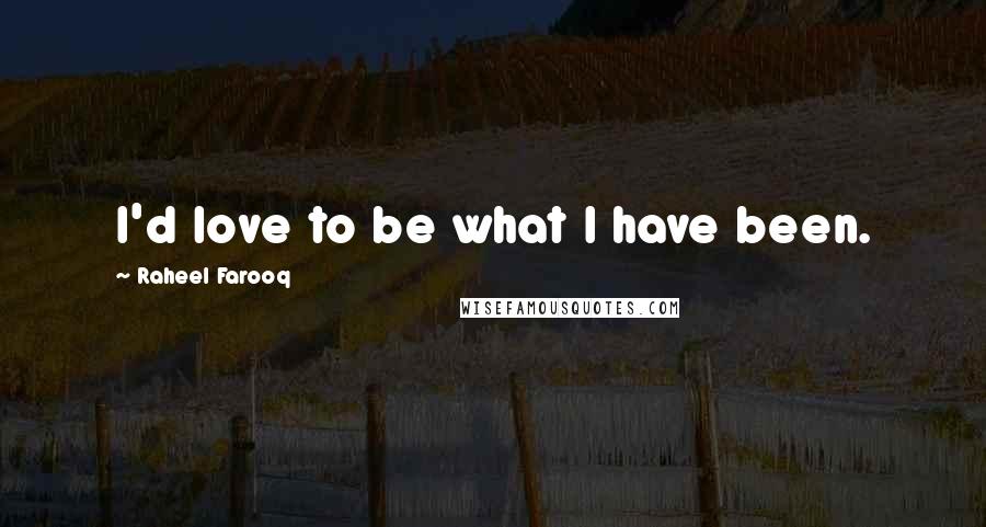 Raheel Farooq Quotes: I'd love to be what I have been.