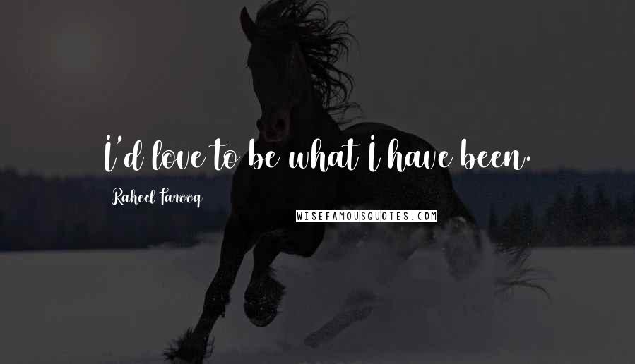 Raheel Farooq Quotes: I'd love to be what I have been.