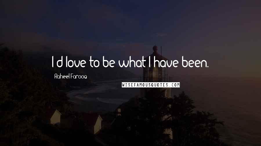 Raheel Farooq Quotes: I'd love to be what I have been.